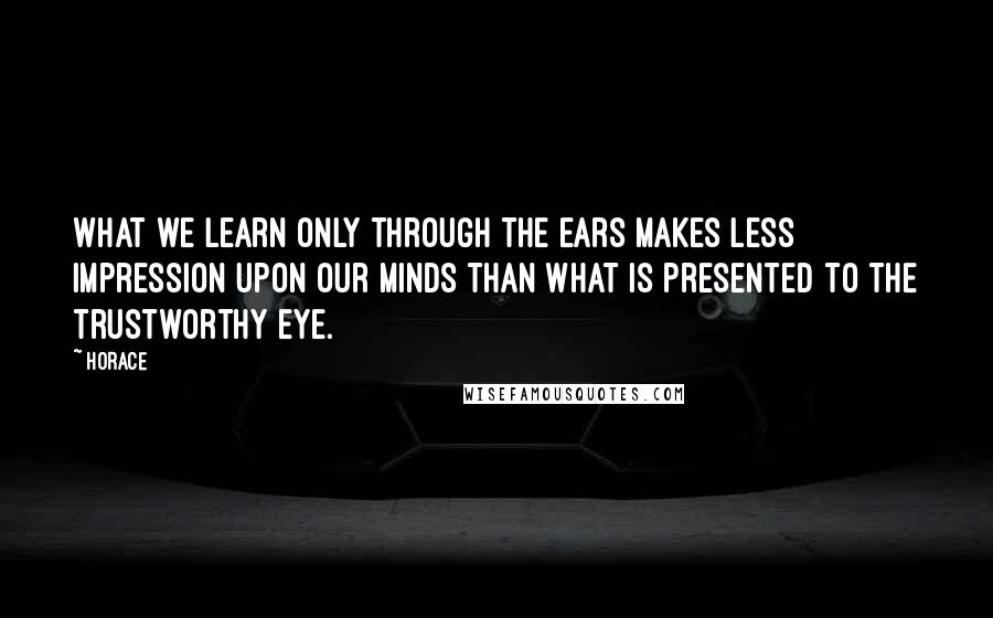 Horace Quotes: What we learn only through the ears makes less impression upon our minds than what is presented to the trustworthy eye.