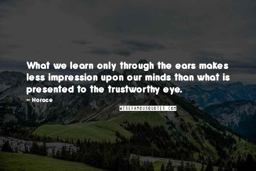 Horace Quotes: What we learn only through the ears makes less impression upon our minds than what is presented to the trustworthy eye.