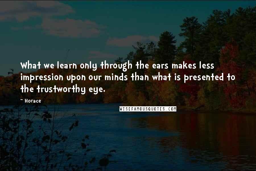 Horace Quotes: What we learn only through the ears makes less impression upon our minds than what is presented to the trustworthy eye.