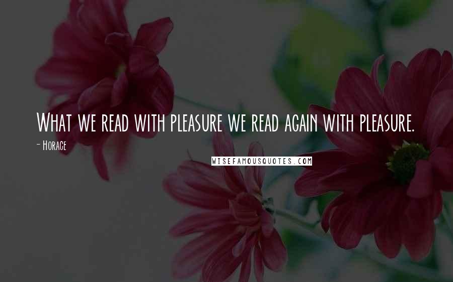 Horace Quotes: What we read with pleasure we read again with pleasure.