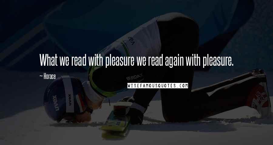 Horace Quotes: What we read with pleasure we read again with pleasure.