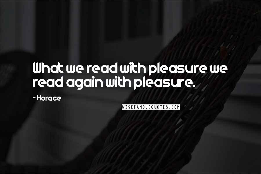 Horace Quotes: What we read with pleasure we read again with pleasure.