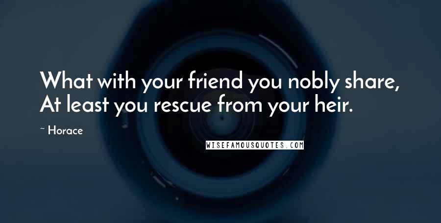 Horace Quotes: What with your friend you nobly share, At least you rescue from your heir.