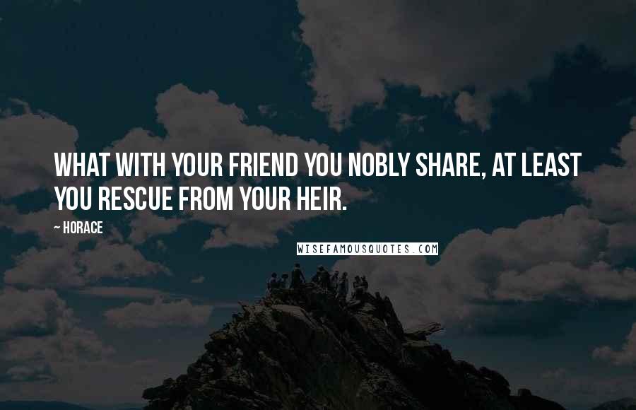 Horace Quotes: What with your friend you nobly share, At least you rescue from your heir.