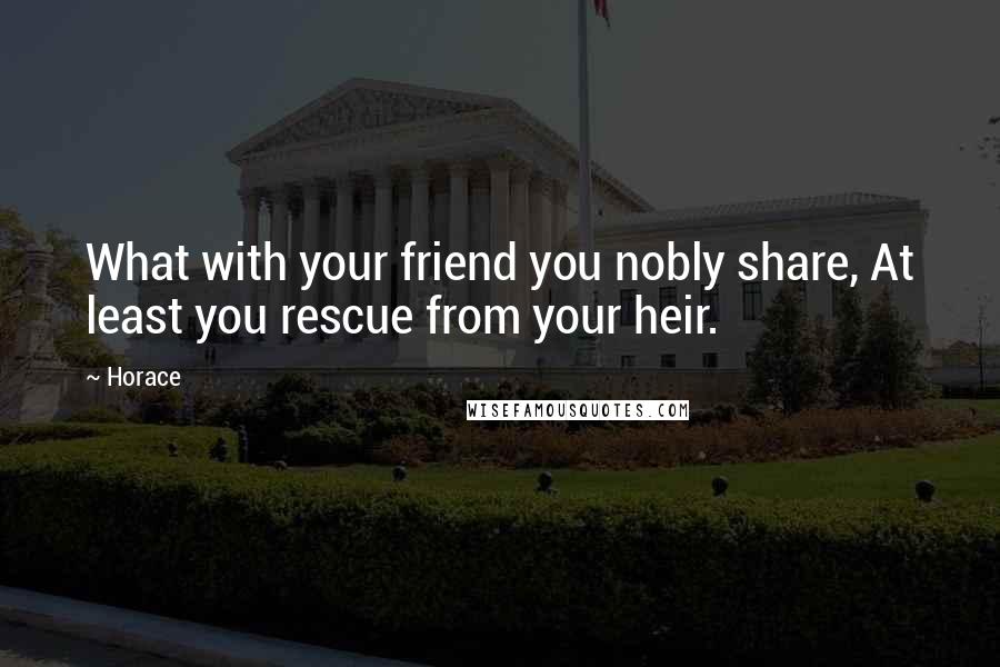 Horace Quotes: What with your friend you nobly share, At least you rescue from your heir.