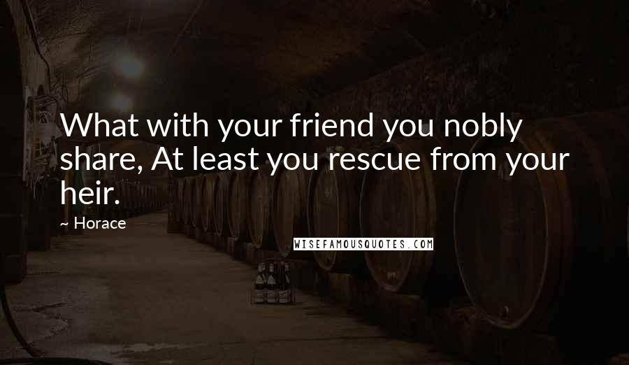 Horace Quotes: What with your friend you nobly share, At least you rescue from your heir.