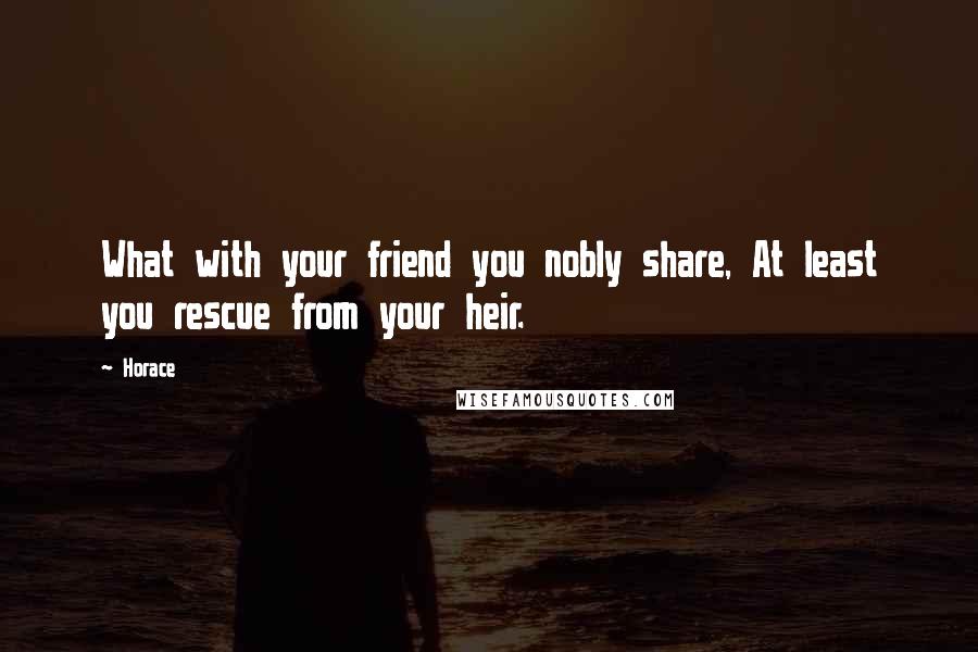 Horace Quotes: What with your friend you nobly share, At least you rescue from your heir.