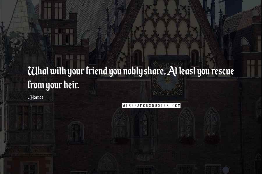 Horace Quotes: What with your friend you nobly share, At least you rescue from your heir.