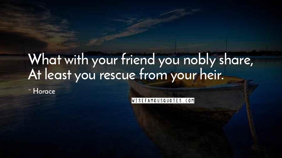 Horace Quotes: What with your friend you nobly share, At least you rescue from your heir.