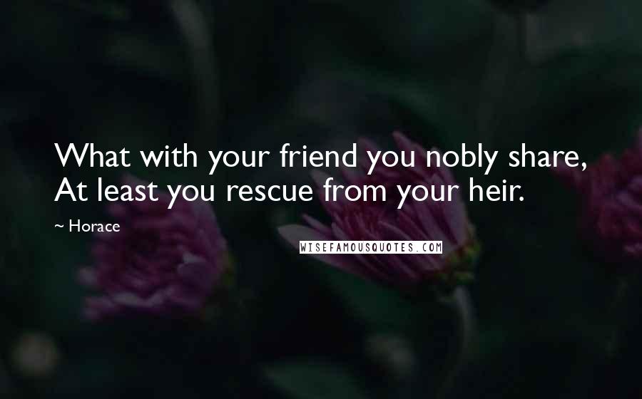 Horace Quotes: What with your friend you nobly share, At least you rescue from your heir.