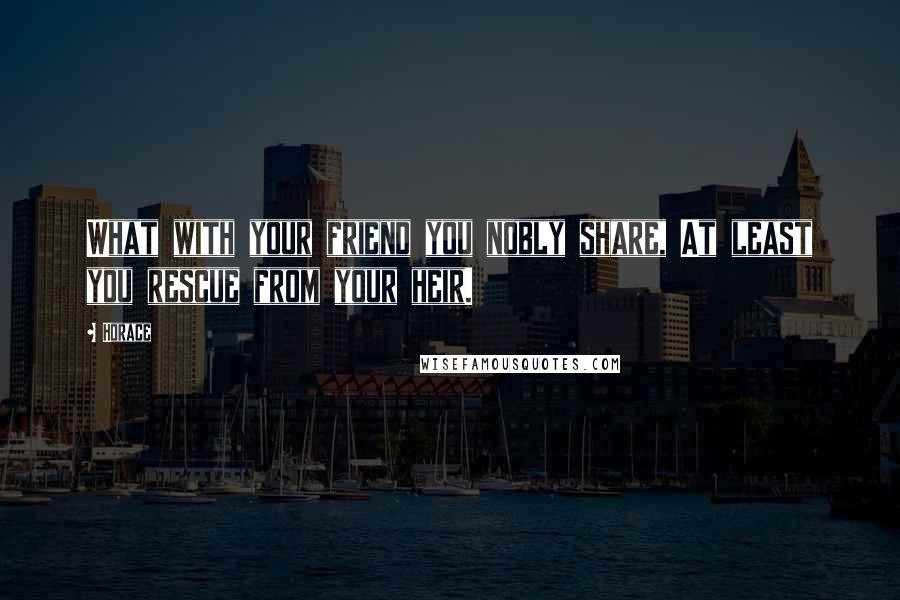 Horace Quotes: What with your friend you nobly share, At least you rescue from your heir.