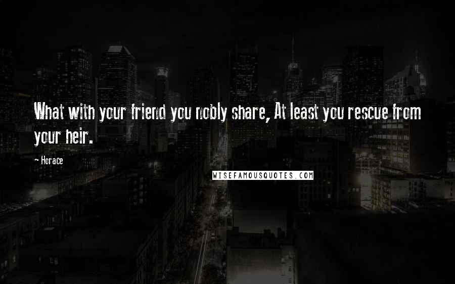 Horace Quotes: What with your friend you nobly share, At least you rescue from your heir.