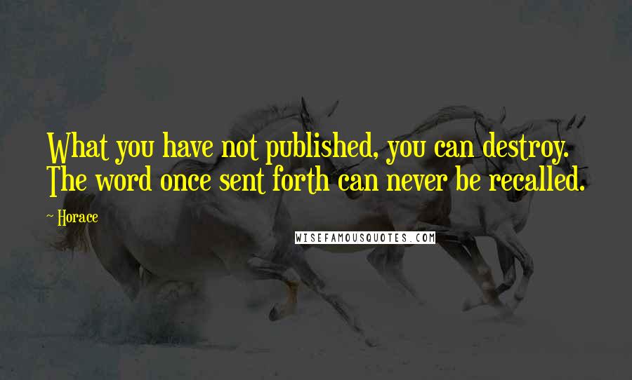 Horace Quotes: What you have not published, you can destroy. The word once sent forth can never be recalled.