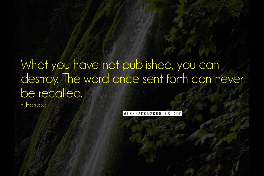 Horace Quotes: What you have not published, you can destroy. The word once sent forth can never be recalled.