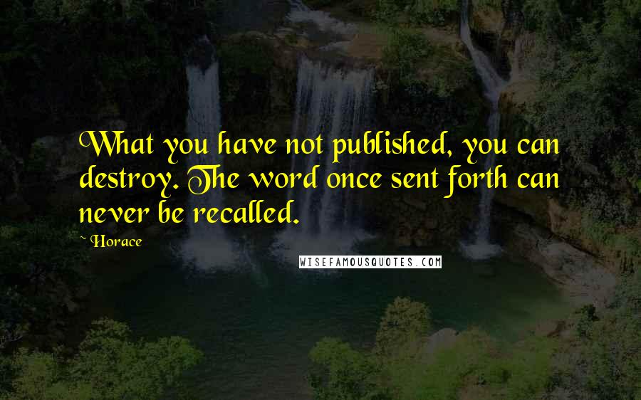 Horace Quotes: What you have not published, you can destroy. The word once sent forth can never be recalled.