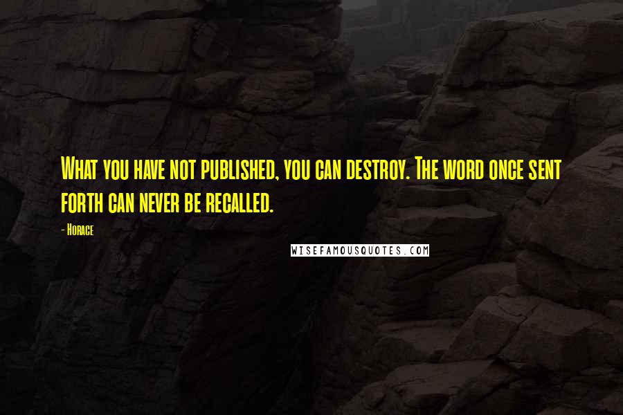 Horace Quotes: What you have not published, you can destroy. The word once sent forth can never be recalled.