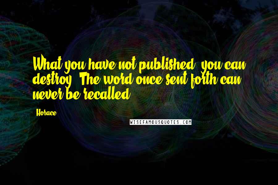 Horace Quotes: What you have not published, you can destroy. The word once sent forth can never be recalled.