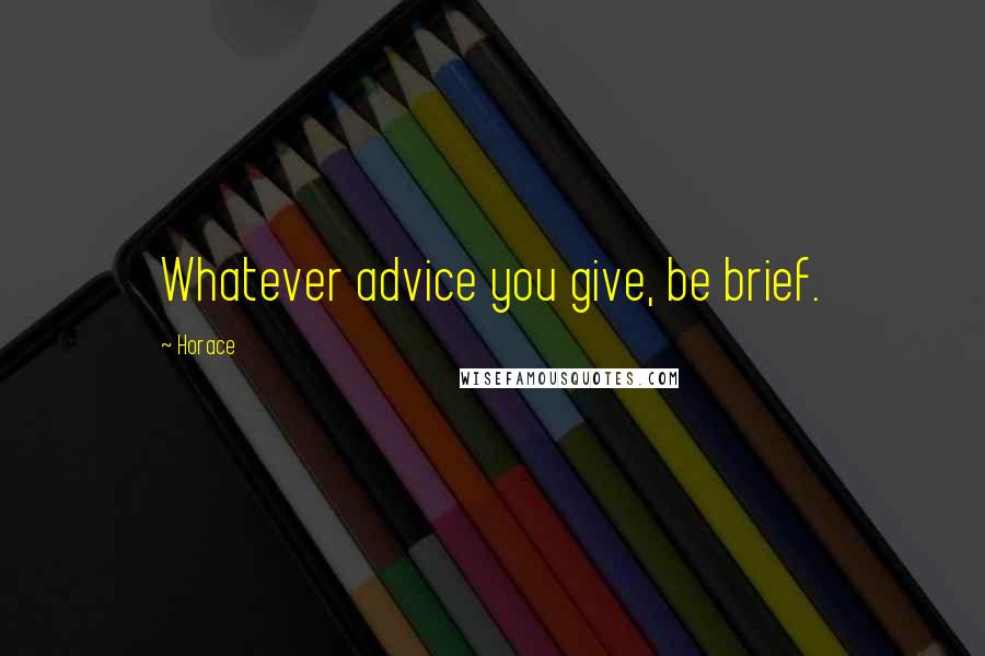 Horace Quotes: Whatever advice you give, be brief.