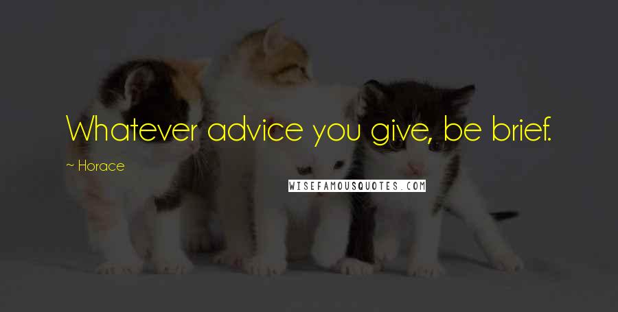 Horace Quotes: Whatever advice you give, be brief.