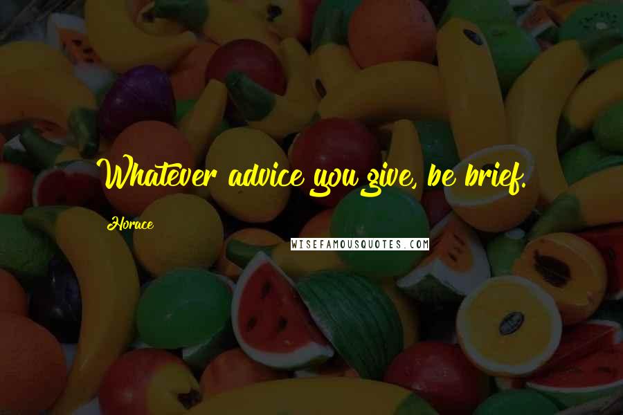 Horace Quotes: Whatever advice you give, be brief.