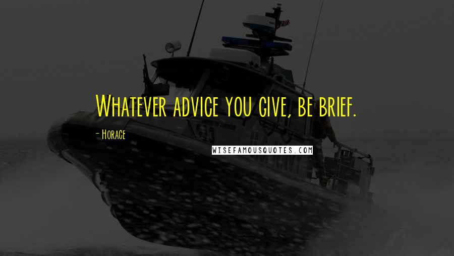 Horace Quotes: Whatever advice you give, be brief.