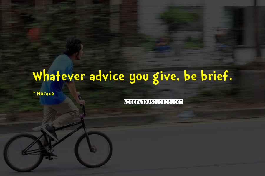 Horace Quotes: Whatever advice you give, be brief.