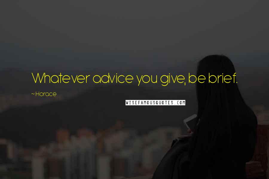 Horace Quotes: Whatever advice you give, be brief.