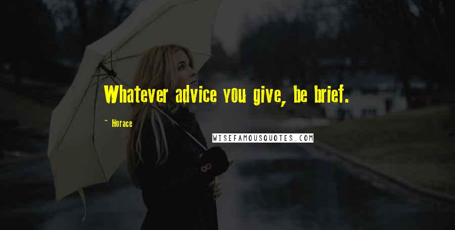 Horace Quotes: Whatever advice you give, be brief.