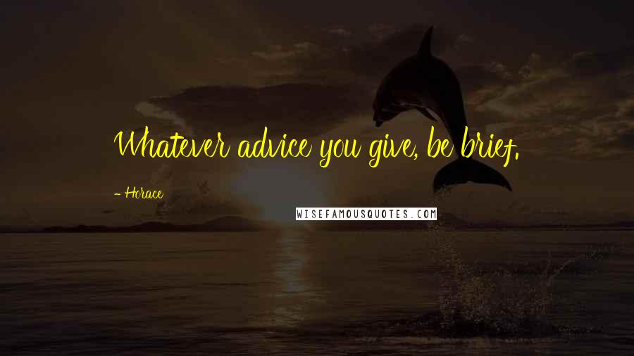 Horace Quotes: Whatever advice you give, be brief.