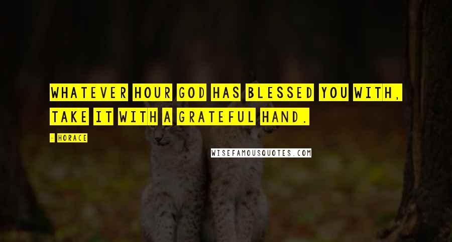 Horace Quotes: Whatever hour God has blessed you with, take it with a grateful hand.