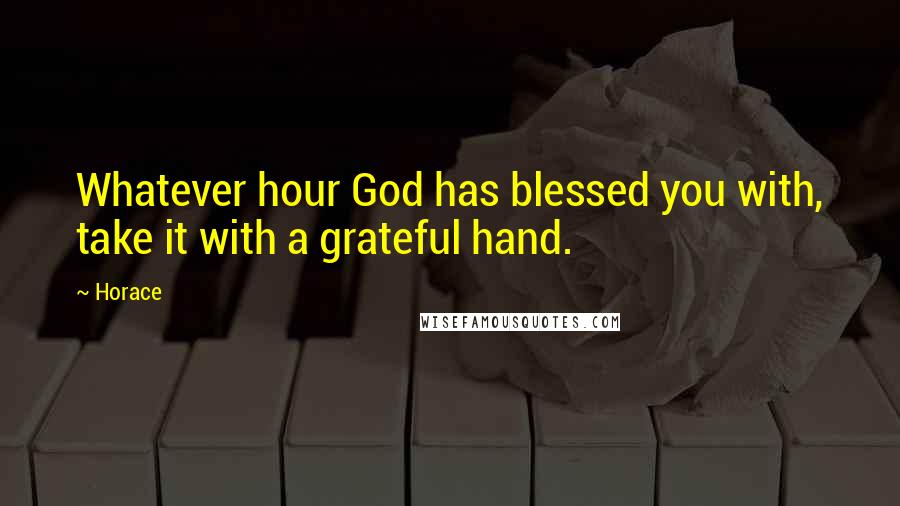 Horace Quotes: Whatever hour God has blessed you with, take it with a grateful hand.