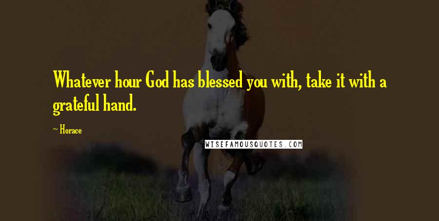 Horace Quotes: Whatever hour God has blessed you with, take it with a grateful hand.