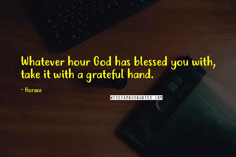 Horace Quotes: Whatever hour God has blessed you with, take it with a grateful hand.