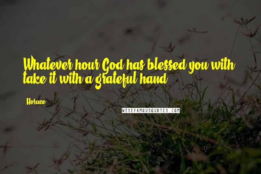 Horace Quotes: Whatever hour God has blessed you with, take it with a grateful hand.