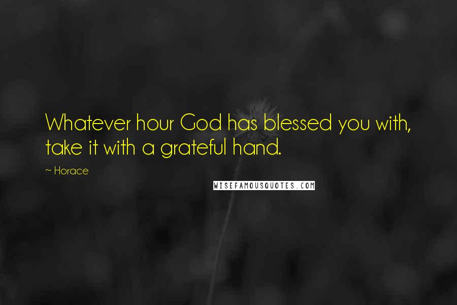 Horace Quotes: Whatever hour God has blessed you with, take it with a grateful hand.