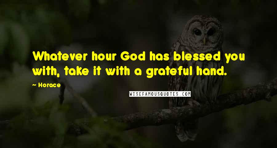 Horace Quotes: Whatever hour God has blessed you with, take it with a grateful hand.