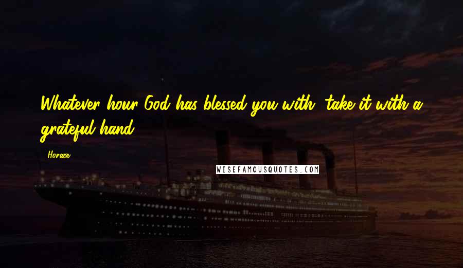 Horace Quotes: Whatever hour God has blessed you with, take it with a grateful hand.