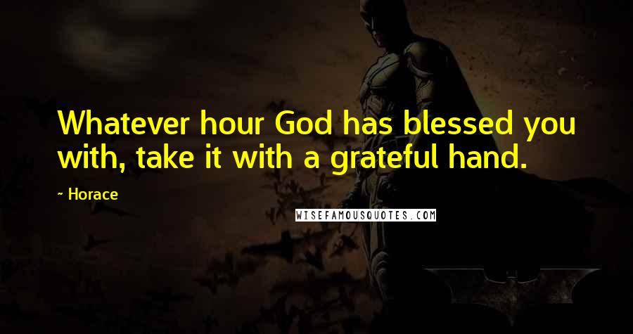 Horace Quotes: Whatever hour God has blessed you with, take it with a grateful hand.