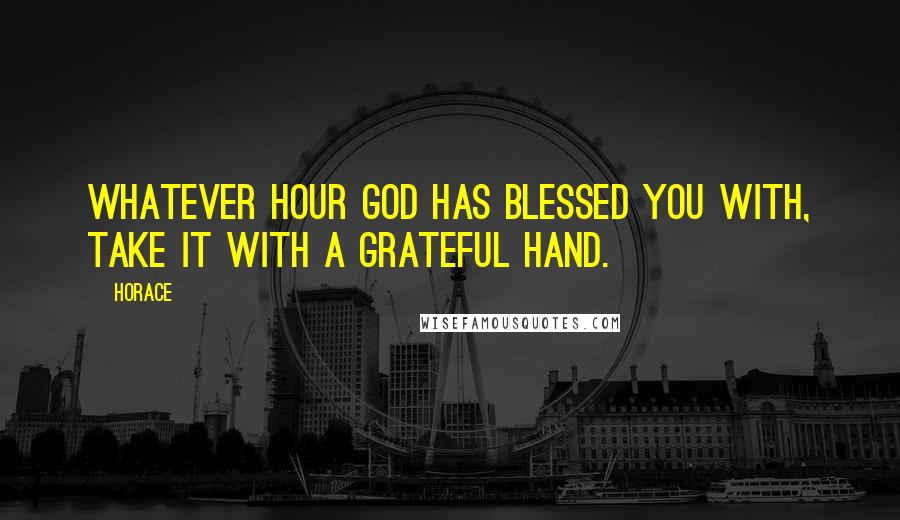 Horace Quotes: Whatever hour God has blessed you with, take it with a grateful hand.