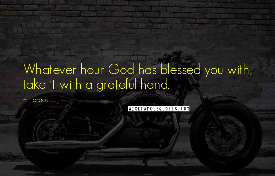 Horace Quotes: Whatever hour God has blessed you with, take it with a grateful hand.