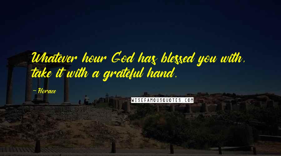 Horace Quotes: Whatever hour God has blessed you with, take it with a grateful hand.