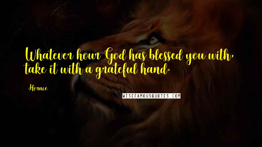 Horace Quotes: Whatever hour God has blessed you with, take it with a grateful hand.