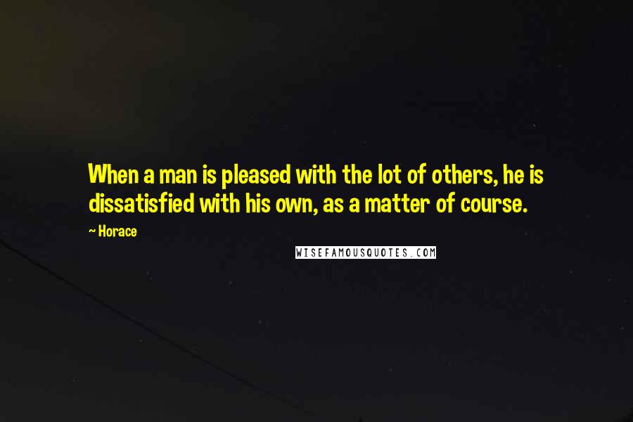 Horace Quotes: When a man is pleased with the lot of others, he is dissatisfied with his own, as a matter of course.