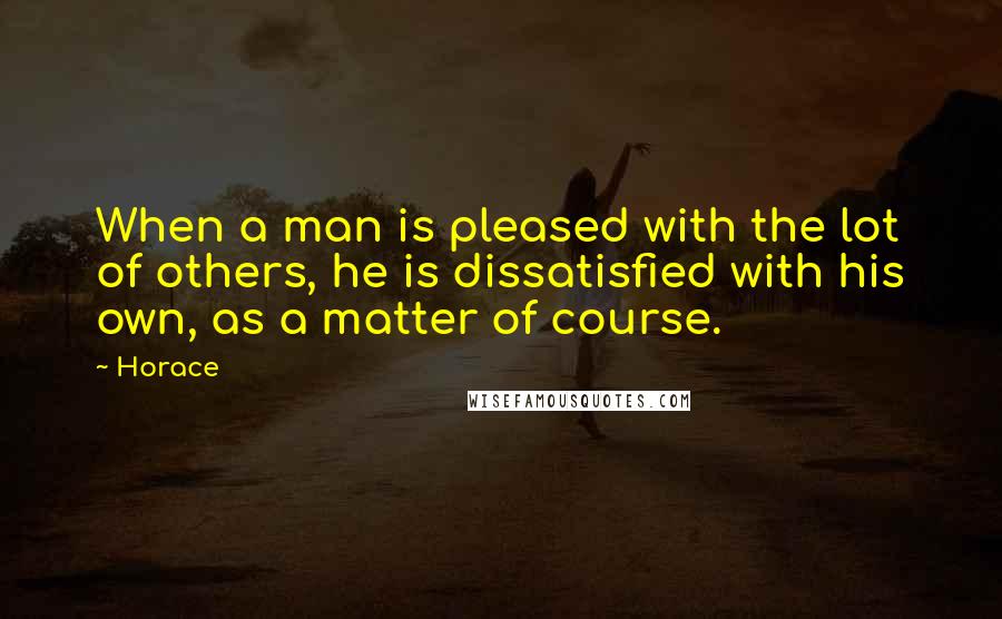 Horace Quotes: When a man is pleased with the lot of others, he is dissatisfied with his own, as a matter of course.