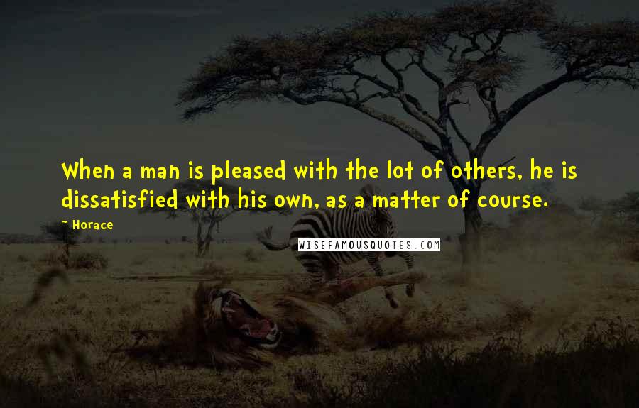 Horace Quotes: When a man is pleased with the lot of others, he is dissatisfied with his own, as a matter of course.