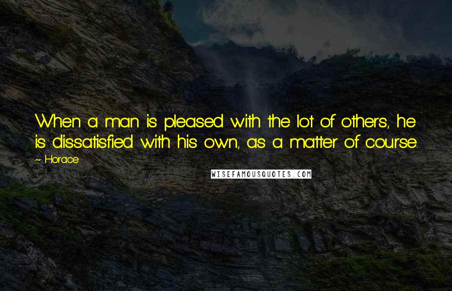 Horace Quotes: When a man is pleased with the lot of others, he is dissatisfied with his own, as a matter of course.