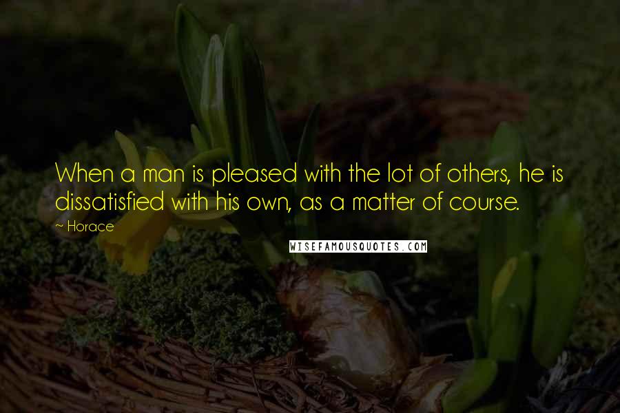 Horace Quotes: When a man is pleased with the lot of others, he is dissatisfied with his own, as a matter of course.