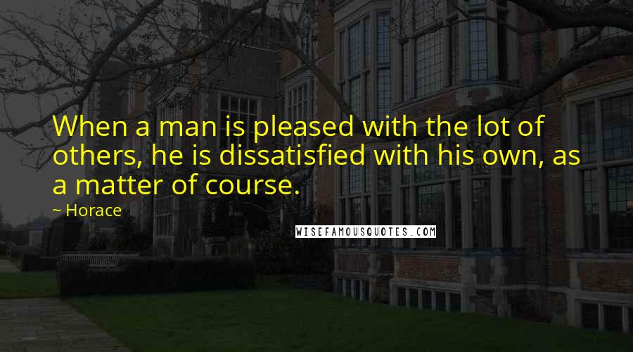 Horace Quotes: When a man is pleased with the lot of others, he is dissatisfied with his own, as a matter of course.