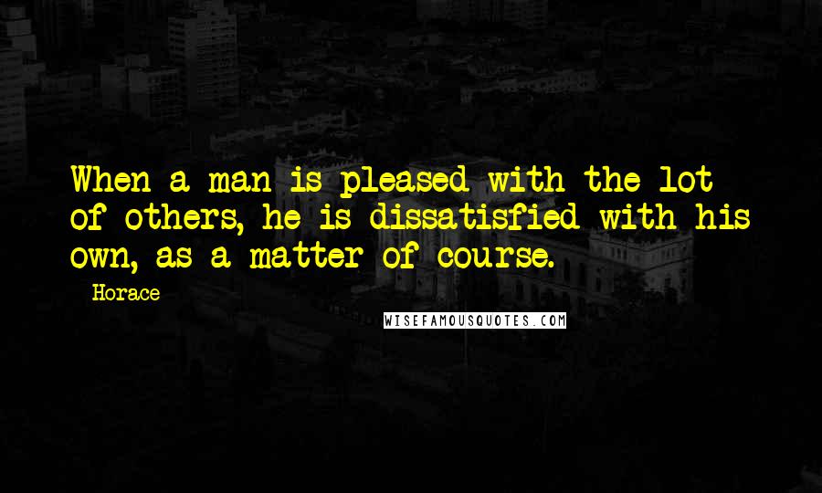 Horace Quotes: When a man is pleased with the lot of others, he is dissatisfied with his own, as a matter of course.