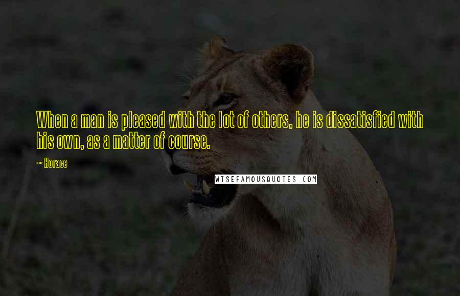 Horace Quotes: When a man is pleased with the lot of others, he is dissatisfied with his own, as a matter of course.